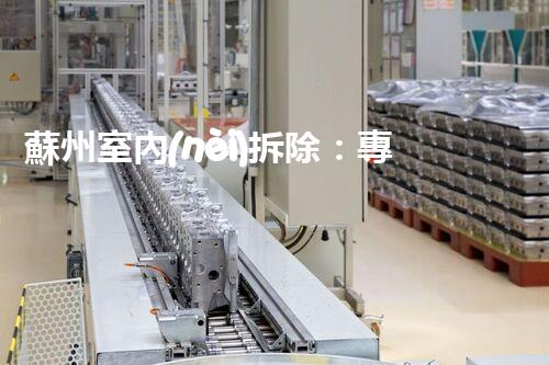 蘇州室內(nèi)拆除：專業(yè)高效，安全環(huán)保一站式服務